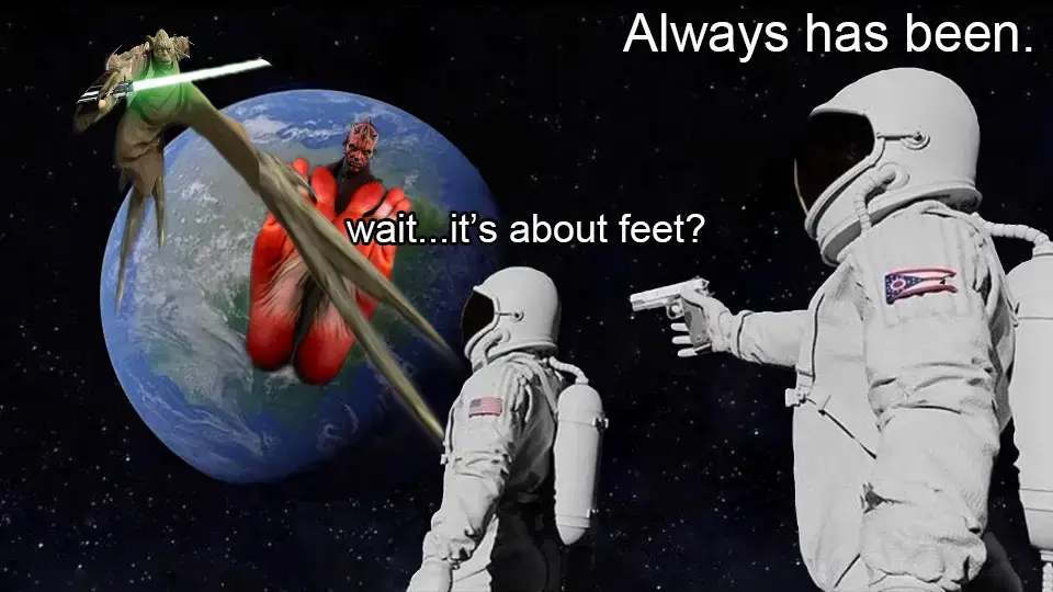 the "always has been" astronaut meme. The first astronaut is looking at Earth, with overlaid, warped images of the feet of Yoda and Darth Maul. The first astronaut is saying, "wait...it's about feet?" and the second astronaut is saying "always has been."