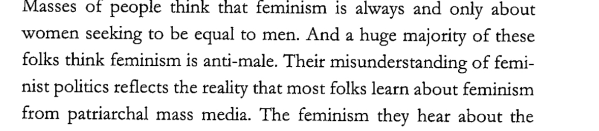 Masses of people think that feminism is always and only about women seeking to be equal to men. And a huge majority of these folks think feminism is anti-male. Their misunderstanding of feminist politics reflects the reality that most folks learn about feminism from patriarchal mass media.