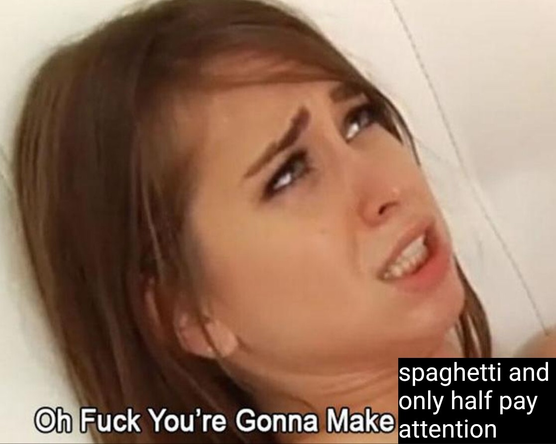 That porn meme: Oh fuck you're gonna make spaghetti and only half pay attention