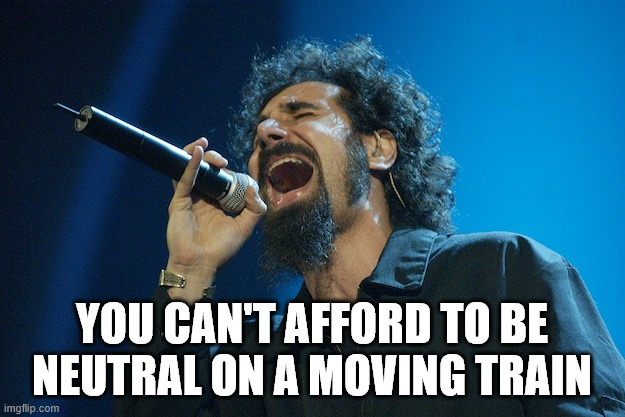 Image description: Pictured is Serj Tankian known as part of the band 'System of a Down', singing into a microphone and the text "You can't afford to be neutral on a moving train"