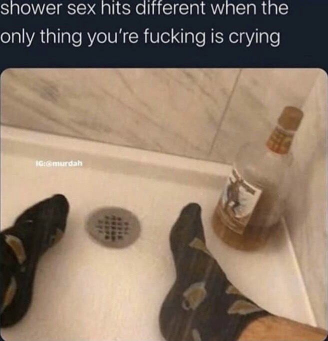 A tweet titled "Shower sex hits different when the only thing you're fucking it crying"

Attached an image from the POV of someone sitting in the shower wearing socks with a bottle by their side.